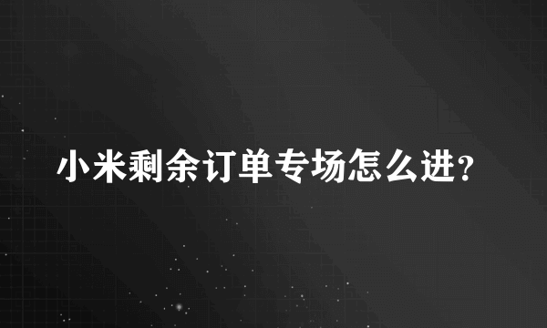 小米剩余订单专场怎么进？