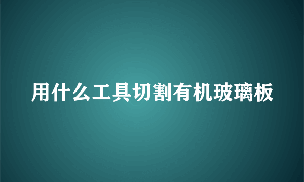 用什么工具切割有机玻璃板