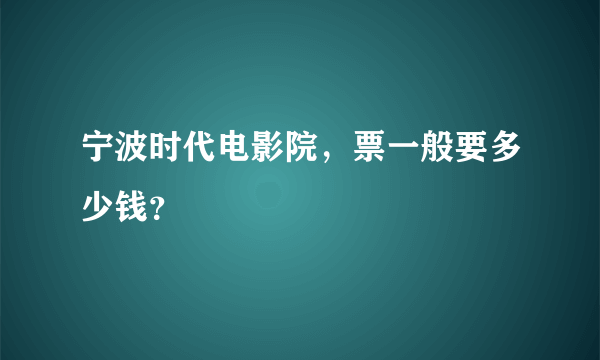 宁波时代电影院，票一般要多少钱？