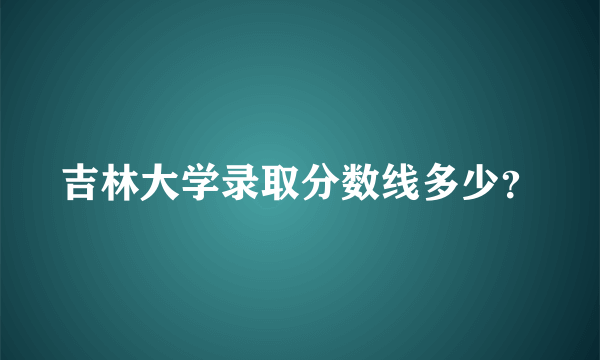 吉林大学录取分数线多少？