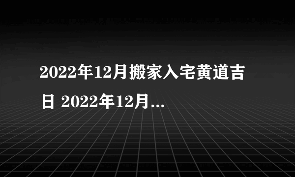 2022年12月搬家入宅黄道吉日 2022年12月搬家入宅吉日有哪几天