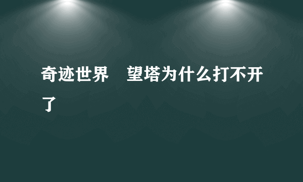 奇迹世界瞭望塔为什么打不开了