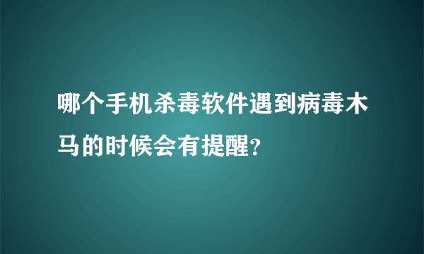 哪个手机杀毒软件遇到病毒木马的时候会有提醒？