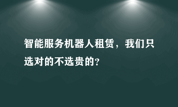 智能服务机器人租赁，我们只选对的不选贵的？