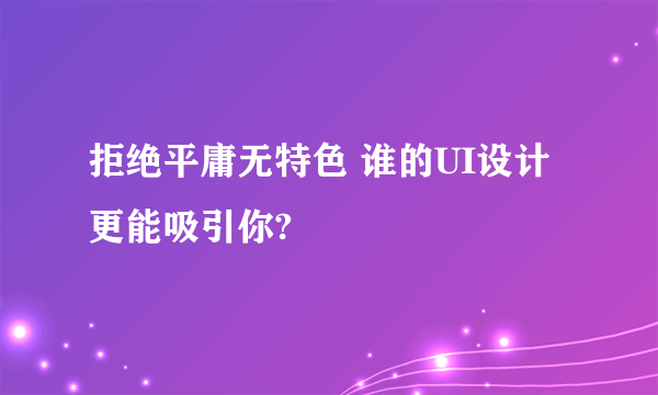 拒绝平庸无特色 谁的UI设计更能吸引你?