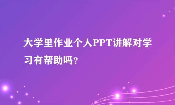 大学里作业个人PPT讲解对学习有帮助吗？