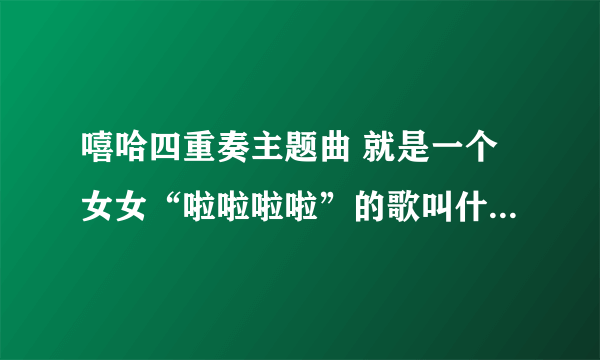 嘻哈四重奏主题曲 就是一个女女“啦啦啦啦”的歌叫什么怎么能下载 或者发给我也行的，谢谢！！