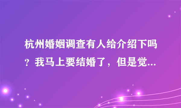 杭州婚姻调查有人给介绍下吗？我马上要结婚了，但是觉得未婚夫最近和一个女的走的很近