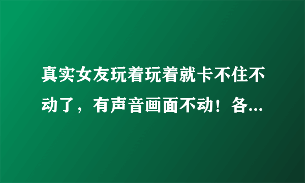 真实女友玩着玩着就卡不住不动了，有声音画面不动！各位大虾们知道是怎么回事啊！