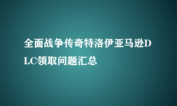 全面战争传奇特洛伊亚马逊DLC领取问题汇总