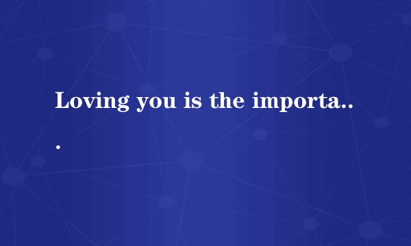 Loving you is the important thing.There are some people who 