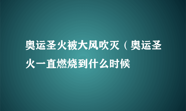 奥运圣火被大风吹灭（奥运圣火一直燃烧到什么时候