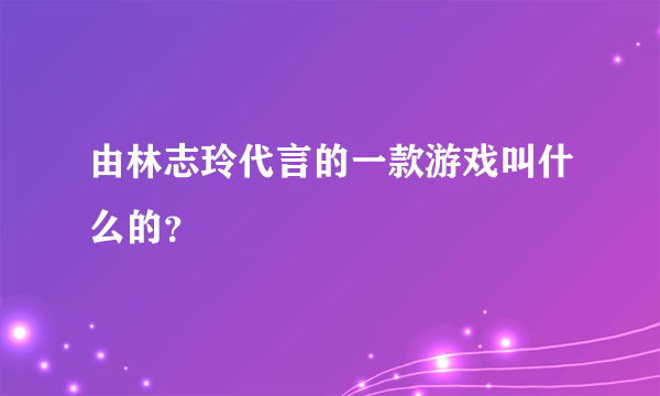 由林志玲代言的一款游戏叫什么的？