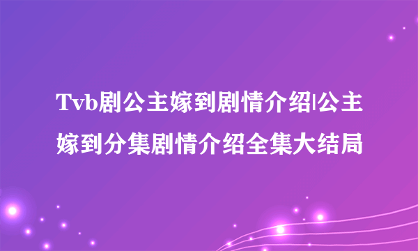 Tvb剧公主嫁到剧情介绍|公主嫁到分集剧情介绍全集大结局