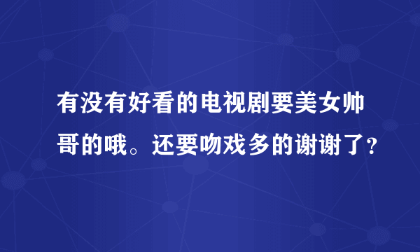 有没有好看的电视剧要美女帅哥的哦。还要吻戏多的谢谢了？