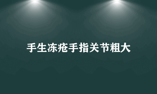 手生冻疮手指关节粗大