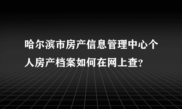 哈尔滨市房产信息管理中心个人房产档案如何在网上查？