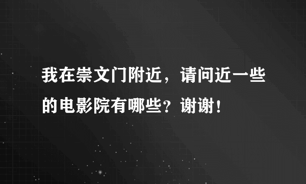 我在崇文门附近，请问近一些的电影院有哪些？谢谢！