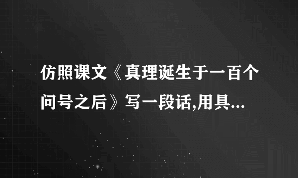 仿照课文《真理诞生于一百个问号之后》写一段话,用具体事实说明一个观点.比如,