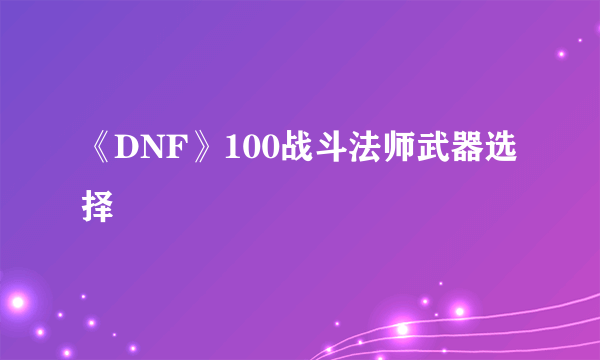 《DNF》100战斗法师武器选择