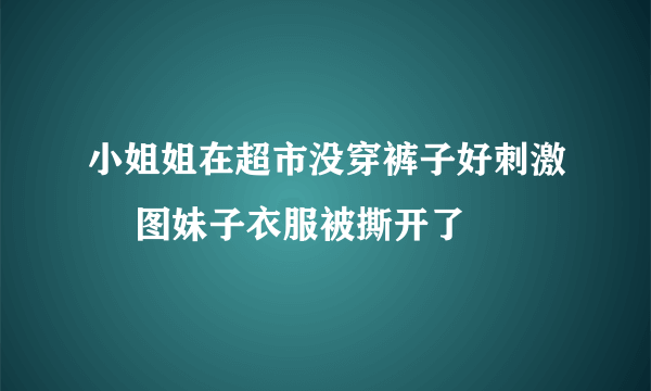 小姐姐在超市没穿裤子好刺激 囧图妹子衣服被撕开了