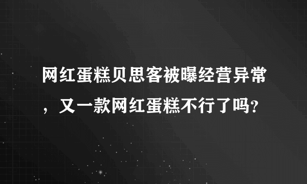 网红蛋糕贝思客被曝经营异常，又一款网红蛋糕不行了吗？