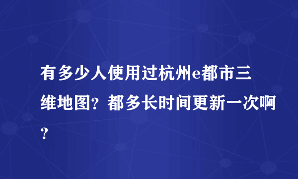 有多少人使用过杭州e都市三维地图？都多长时间更新一次啊？