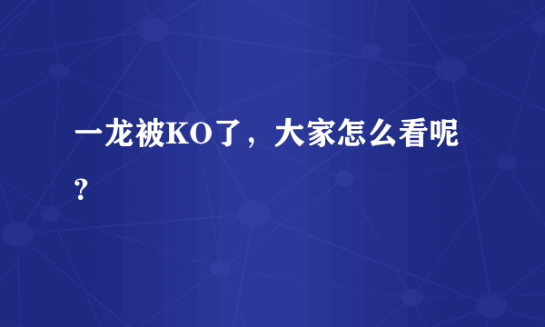 一龙被KO了，大家怎么看呢？