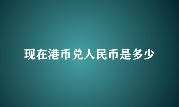 现在港币兑人民币是多少