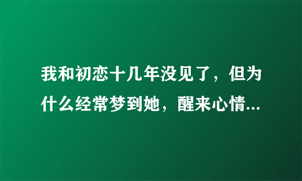 我和初恋十几年没见了，但为什么经常梦到她，醒来心情总是很难受，我该怎么办？