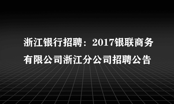 浙江银行招聘：2017银联商务有限公司浙江分公司招聘公告