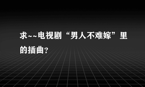 求~~电视剧“男人不难嫁”里的插曲？