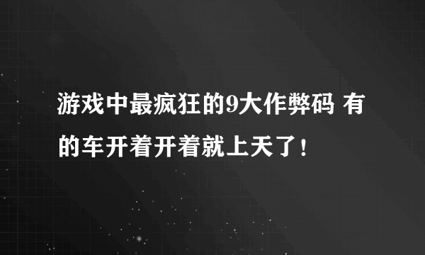 游戏中最疯狂的9大作弊码 有的车开着开着就上天了！