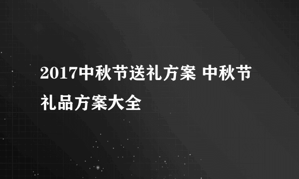 2017中秋节送礼方案 中秋节礼品方案大全