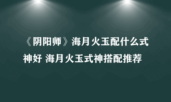 《阴阳师》海月火玉配什么式神好 海月火玉式神搭配推荐