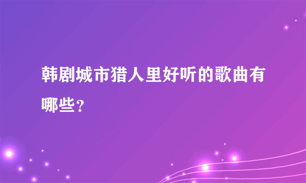 韩剧城市猎人里好听的歌曲有哪些？