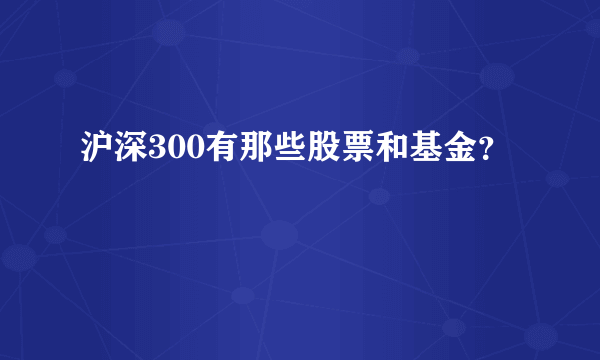 沪深300有那些股票和基金？