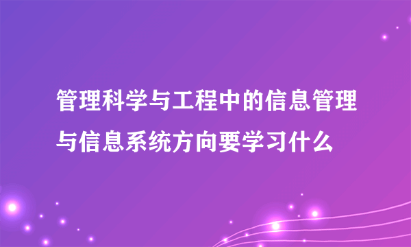 管理科学与工程中的信息管理与信息系统方向要学习什么