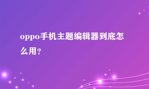 oppo手机主题编辑器到底怎么用？