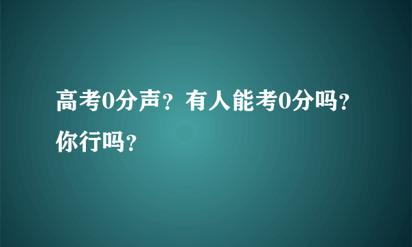 高考0分声？有人能考0分吗？你行吗？