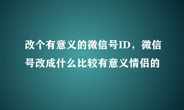 改个有意义的微信号ID，微信号改成什么比较有意义情侣的