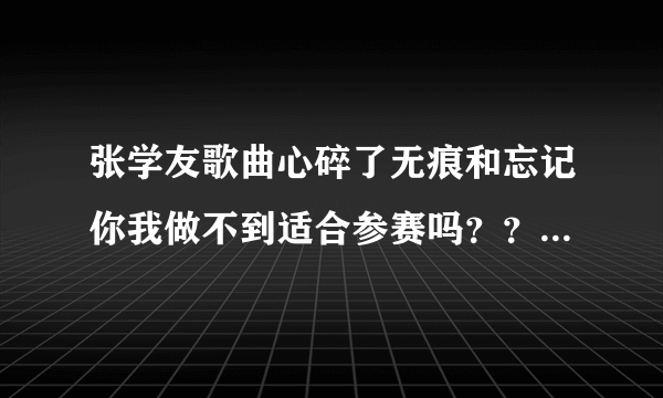 张学友歌曲心碎了无痕和忘记你我做不到适合参赛吗？？歌曲水准和难度如何？？