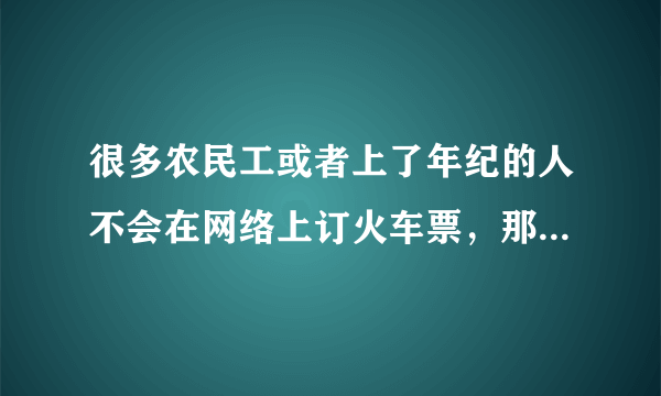 很多农民工或者上了年纪的人不会在网络上订火车票，那他们应该怎么办呢？