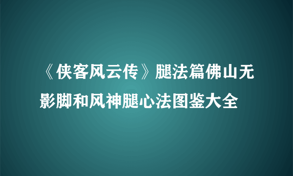 《侠客风云传》腿法篇佛山无影脚和风神腿心法图鉴大全