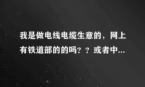 我是做电线电缆生意的，网上有铁道部的的吗？？或者中国中铁的，或者国家电网主管招投标的都行，一起发财