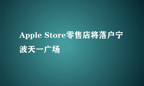 Apple Store零售店将落户宁波天一广场