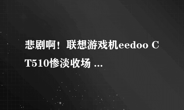 悲剧啊！联想游戏机eedoo CT510惨淡收场 联合绿动高管被迫下课