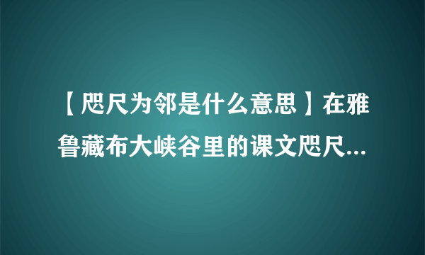 【咫尺为邻是什么意思】在雅鲁藏布大峡谷里的课文咫尺为邻什么意思