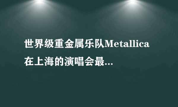 世界级重金属乐队Metallica在上海的演唱会最低价多少钱啊？