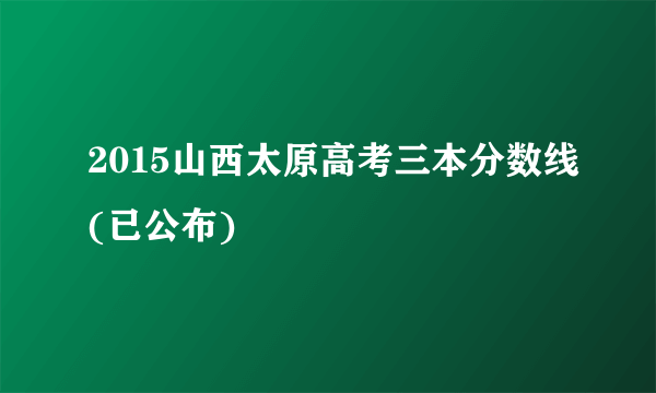 2015山西太原高考三本分数线(已公布)